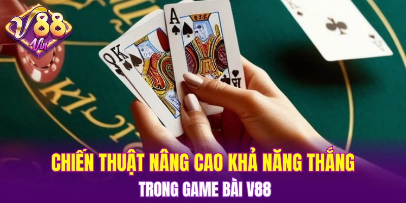 Chiến thuật nâng cao khả năng thắng trong Game bài V88