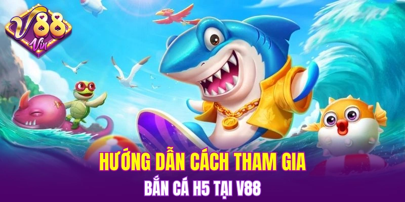 Hướng dẫn cách tham gia bắn cá H5 tại V88 chi tiết